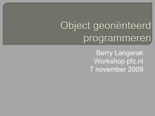 Object georiënteerd programmeren Berry Langerak Workshop pfz.nl 7 november 2009 
