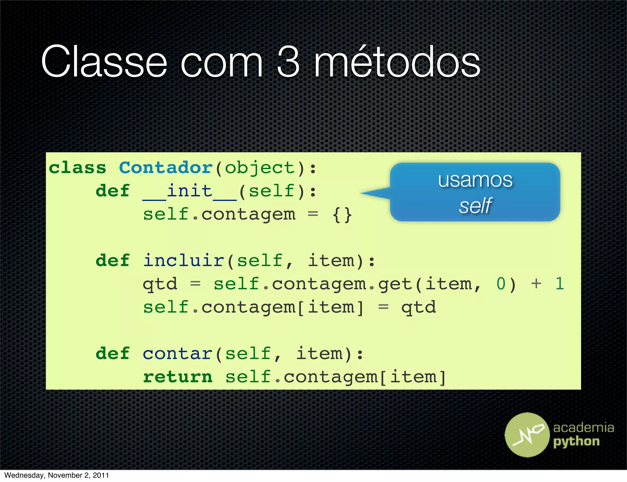 Classe com 3 métodos

           class Contador(object):
               def __init__(self):                  usamos
                   self.contagem = {}                 self

                       def incluir(self, item):
                           qtd = self.contagem.get(item, 0) + 1
                           self.contagem[item] = qtd

                       def contar(self, item):
                           return self.contagem[item]



Wednesday, November 2, 2011
 