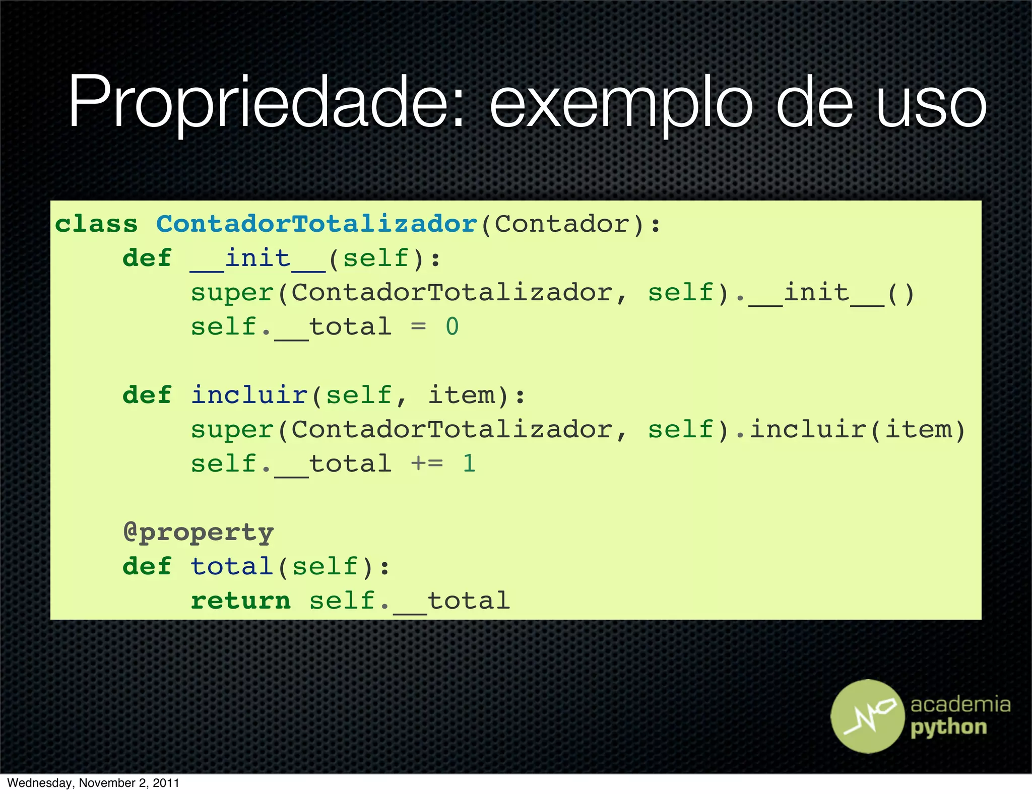 Propriedade: exemplo de uso
       class ContadorTotalizador(Contador):
           def __init__(self):
               super(ContadorTotalizador, self).__init__()
               self.__total = 0

                 def incluir(self, item):
                     super(ContadorTotalizador, self).incluir(item)
                     self.__total += 1

                 @property
                 def total(self):
                     return self.__total




Wednesday, November 2, 2011
 