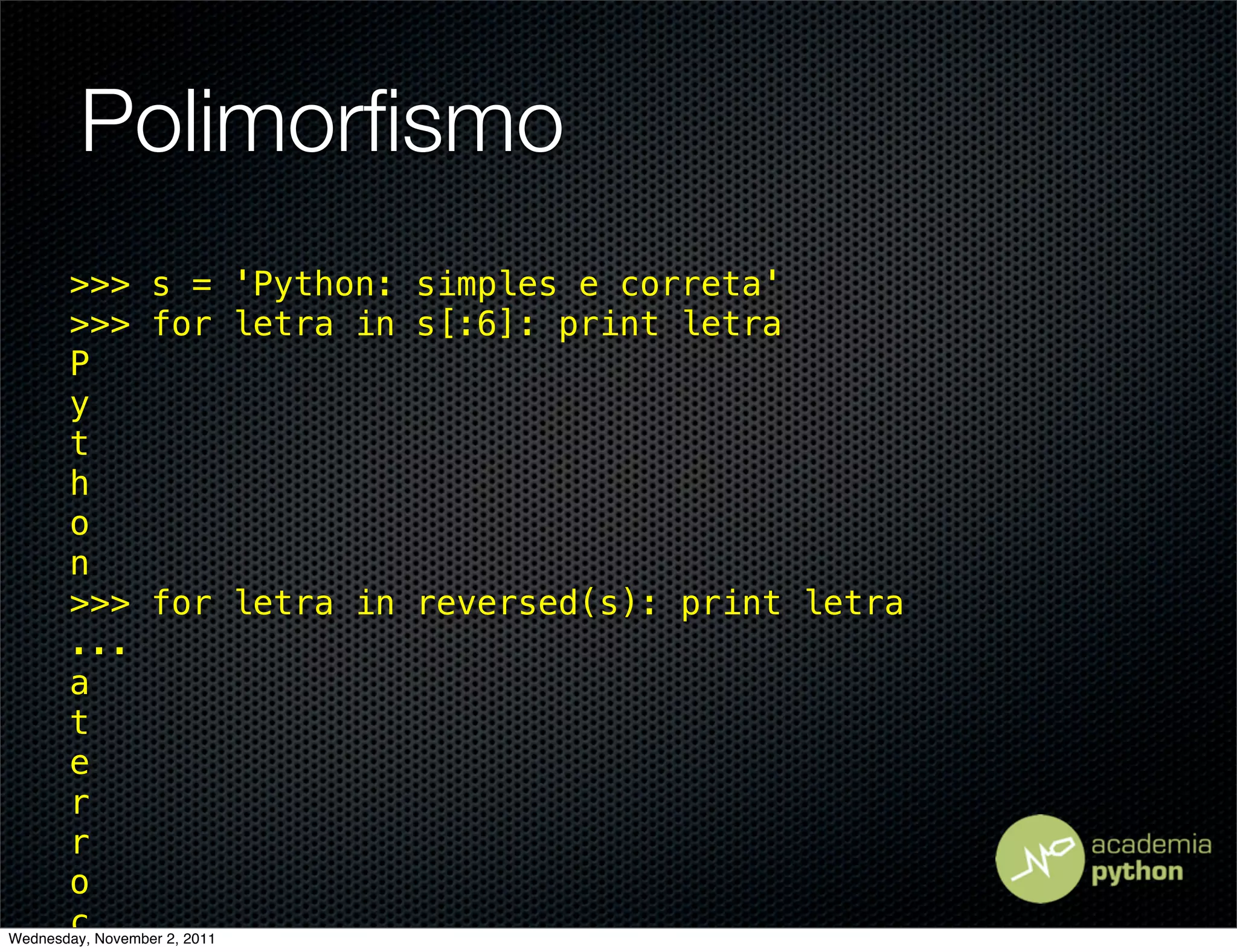 Polimorﬁsmo
       >>> s = 'Python: simples e correta'
       >>> for letra in s[:6]: print letra
       P
       y
       t
       h
       o
       n
       >>> for letra in reversed(s): print letra
       ...
       a
       t
       e
       r
       r
       o
       c
Wednesday, November 2, 2011
 