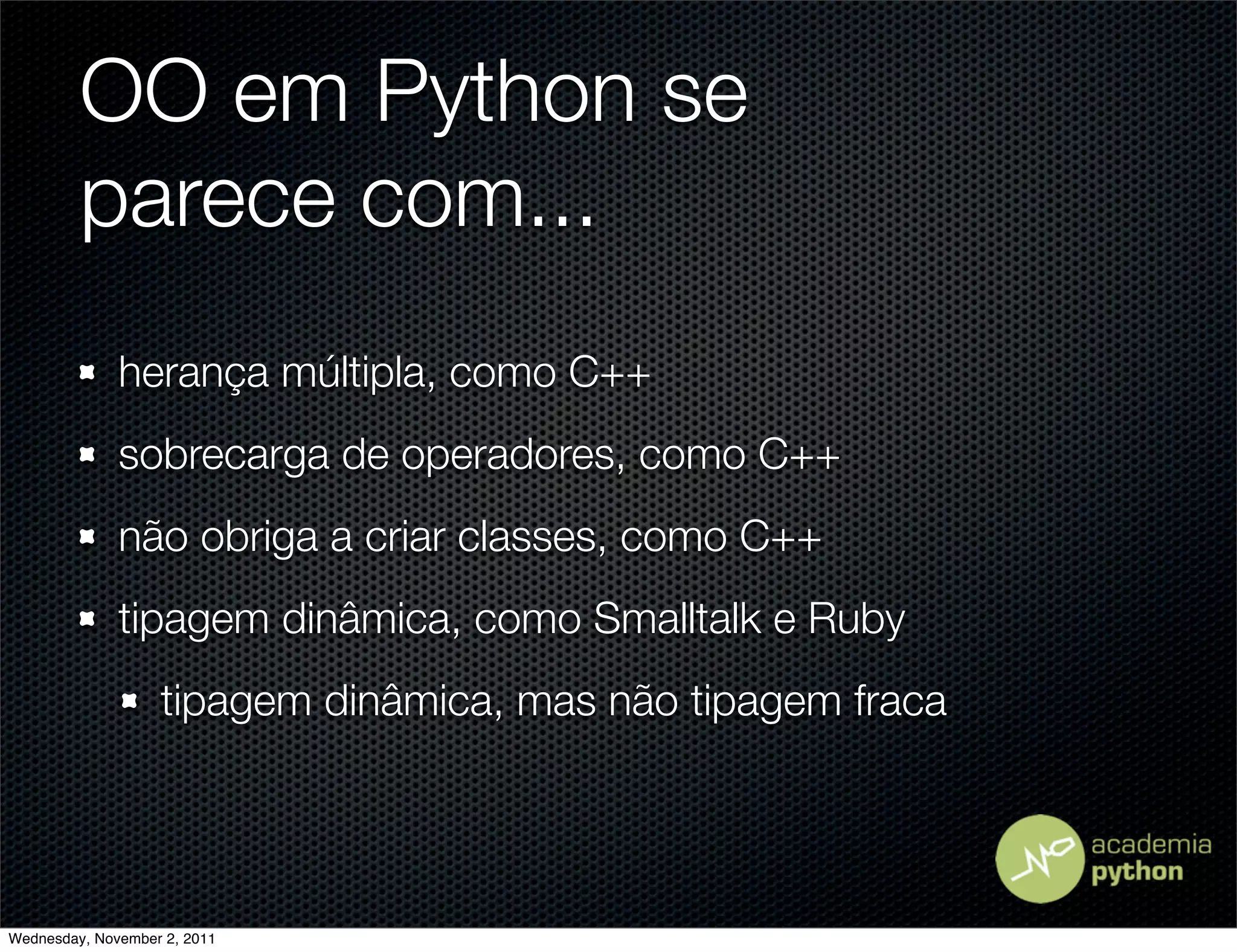 OO em Python se
         parece com...
              herança múltipla, como C++
              sobrecarga de operadores, como C++
              não obriga a criar classes, como C++
              tipagem dinâmica, como Smalltalk e Ruby
                   tipagem dinâmica, mas não tipagem fraca




Wednesday, November 2, 2011
 