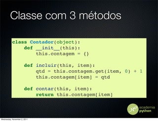 Classe com 3 métodos

           class Contador(object):
               def __init__(this):
                   this.contagem = {}

                       def incluir(this, item):
                           qtd = this.contagem.get(item, 0) + 1
                           this.contagem[item] = qtd

                       def contar(this, item):
                           return this.contagem[item]



Wednesday, November 2, 2011
 