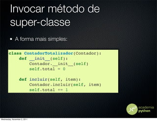 Invocar método de
         super-classe
              A forma mais simples:

       class ContadorTotalizador(Contador):
           def __init__(self):
               Contador.__init__(self)
               self.total = 0

                  def incluir(self, item):
                      Contador.incluir(self, item)
                      self.total += 1




Wednesday, November 2, 2011
 