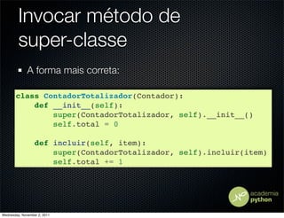 Invocar método de
         super-classe
              A forma mais correta:

       class ContadorTotalizador(Contador):
           def __init__(self):
               super(ContadorTotalizador, self).__init__()
               self.total = 0

                  def incluir(self, item):
                      super(ContadorTotalizador, self).incluir(item)
                      self.total += 1




Wednesday, November 2, 2011
 