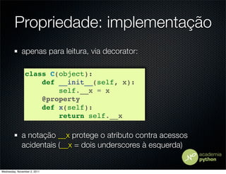 Propriedade: implementação
              apenas para leitura, via decorator:

                class C(object):
                    def __init__(self, x):
                        self.__x = x
                    @property
                    def x(self):
                        return self.__x

              a notação __x protege o atributo contra acessos
              acidentais (__x = dois underscores à esquerda)


Wednesday, November 2, 2011
 