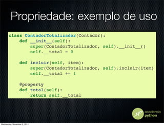 Propriedade: exemplo de uso
       class ContadorTotalizador(Contador):
           def __init__(self):
               super(ContadorTotalizador, self).__init__()
               self.__total = 0

                 def incluir(self, item):
                     super(ContadorTotalizador, self).incluir(item)
                     self.__total += 1

                 @property
                 def total(self):
                     return self.__total




Wednesday, November 2, 2011
 