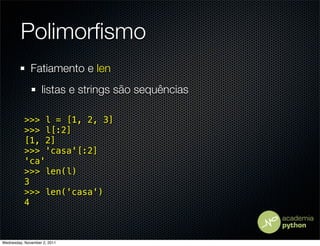 Polimorﬁsmo
              Fatiamento e len
                   listas e strings são sequências

           >>> l = [1, 2, 3]
           >>> l[:2]
           [1, 2]
           >>> 'casa'[:2]
           'ca'
           >>> len(l)
           3
           >>> len('casa')
           4



Wednesday, November 2, 2011
 
