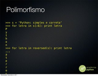 Polimorﬁsmo
       >>> s = 'Python: simples e correta'
       >>> for letra in s[:6]: print letra
       P
       y
       t
       h
       o
       n
       >>> for letra in reversed(s): print letra
       ...
       a
       t
       e
       r
       r
       o
       c
Wednesday, November 2, 2011
 