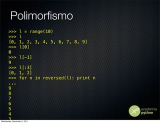 Polimorﬁsmo
      >>> l = range(10)
      >>> l
      [0, 1, 2, 3, 4, 5, 6, 7, 8, 9]
      >>> l[0]
      0
      >>> l[-1]
      9
      >>> l[:3]
      [0, 1, 2]
      >>> for n in reversed(l): print n
      ...
      9
      8
      7
      6
      5
      4
      3
Wednesday, November 2, 2011
 