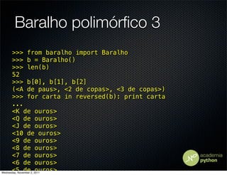 Baralho polimórﬁco 3
      >>> from baralho import Baralho
      >>> b = Baralho()
      >>> len(b)
      52
      >>> b[0], b[1], b[2]
      (<A de paus>, <2 de copas>, <3 de copas>)
      >>> for carta in reversed(b): print carta
      ...
      <K de ouros>
      <Q de ouros>
      <J de ouros>
      <10 de ouros>
      <9 de ouros>
      <8 de ouros>
      <7 de ouros>
      <6 de ouros>
      <5 de ouros>
Wednesday, November 2, 2011
 