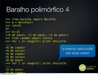 Baralho polimórﬁco 4
       >>> from baralho import Baralho
       >>> b = Baralho()
       >>> len(b)
       52
       >>> b[:3]
       [<A de paus>, <2 de paus>, <3 de paus>]
       >>> from random import choice
       >>> for i in range(5): print choice(b)
       ...
       <Q de copas>
       <4 de ouros>
                                          a mesma carta pode
       <A de copas>                         sair duas vezes!
       <5 de ouros>
       <9 de paus>
       >>> for i in range(5): print choice(b)
       ...
       <3 de paus>
       <9 de copas>
Wednesday, November 2, 2011
 