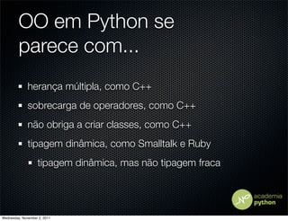 OO em Python se
         parece com...
              herança múltipla, como C++
              sobrecarga de operadores, como C++
              não obriga a criar classes, como C++
              tipagem dinâmica, como Smalltalk e Ruby
                   tipagem dinâmica, mas não tipagem fraca




Wednesday, November 2, 2011
 
