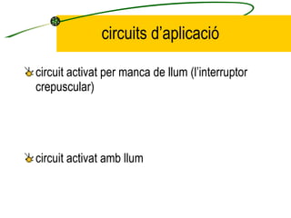 circuits d’aplicació circuit activat per manca de llum (l’interruptor crepuscular) circuit activat amb llum 