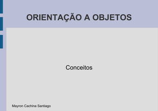 ORIENTAÇÃO A OBJETOS Conceitos Mayron Cachina Santiago 