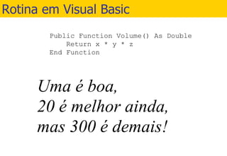 Rotina em Visual Basic Public Function Volume() As Double Return x * y * z End Function Uma é boa,  20 é melhor ainda,  mas 300 é demais! 