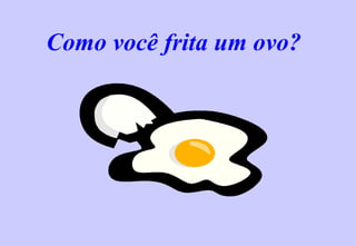 Como você frita um ovo? 