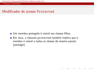 Introdu¸˜o ` Programa¸˜o Orientada a Objetos usando Java
       ca a          ca
  Heran¸a e polimorﬁsmo
       c




Modiﬁcador de acesso Protected




              Um membro protegido ´ vis´ nas classes ﬁlhas
                                  e ıvel
              Em Java, a cl´usula protected tamb´m implica que o
                           a                     e
              membro ´ vis´ a todas as classes do mesmo pacote
                      e ıvel
              (package)
 