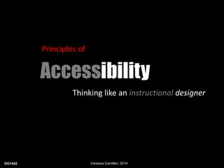 Principles of 
Accessibility 
Thinking like an instructional designer 
OO1442 Vanessa Camilleri, 2014 
 
