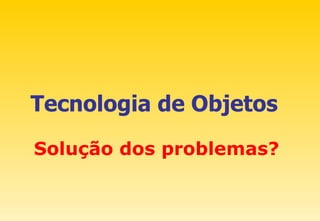 Tecnologia de Objetos Solução dos problemas? 