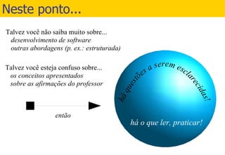 Neste ponto... Talvez você não saiba muito sobre... desenvolvimento de software outras abordagens (p. ex.: estruturada) Talvez você esteja confuso sobre... os conceitos apresentados sobre as afirmações do professor há o que ler, praticar! então 