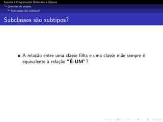 Suporte ` Programa¸˜o Orientada a Objetos
        a         ca
  Quest˜es de projeto
       o
     Subclasses s˜o subtipos?
                 a


Subclasses s˜o subtipos?
            a




              A rela¸˜o entre uma classe ﬁlha e uma classe m˜e sempre ´
                    ca                                      a         e
                          a     ca   ´
              equivalente ` rela¸˜o ”E-UM”?
 