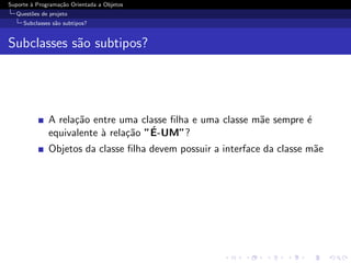 Suporte ` Programa¸˜o Orientada a Objetos
        a         ca
  Quest˜es de projeto
       o
     Subclasses s˜o subtipos?
                 a


Subclasses s˜o subtipos?
            a




              A rela¸˜o entre uma classe ﬁlha e uma classe m˜e sempre ´
                    ca                                      a         e
                          a     ca   ´
              equivalente ` rela¸˜o ”E-UM”?
              Objetos da classe ﬁlha devem possuir a interface da classe m˜e
                                                                          a
 