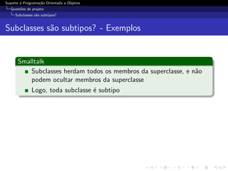 Suporte ` Programa¸˜o Orientada a Objetos
        a         ca
  Quest˜es de projeto
       o
     Subclasses s˜o subtipos?
                 a


Subclasses s˜o subtipos? - Exemplos
            a


      Smalltalk
          Subclasses herdam todos os membros da superclasse, e n˜o
                                                                a
          podem ocultar membros da superclasse
              Logo, toda subclasse ´ subtipo
                                   e
 