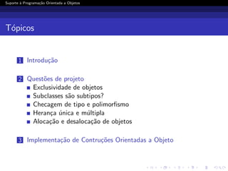 Suporte ` Programa¸˜o Orientada a Objetos
        a         ca




T´picos
 o


       1 Introdu¸˜o
                ca

       2 Quest˜es de projeto
              o
               Exclusividade de objetos
               Subclasses s˜o subtipos?
                           a
               Checagem de tipo e polimorﬁsmo
               Heran¸a unica e m´ltipla
                     c ´         u
               Aloca¸˜o e desaloca¸˜o de objetos
                    ca             ca

       3 Implementa¸˜o de Contru¸˜es Orientadas a Objeto
                   ca           co
 