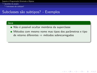 Suporte ` Programa¸˜o Orientada a Objetos
        a         ca
  Quest˜es de projeto
       o
     Subclasses s˜o subtipos?
                 a


Subclasses s˜o subtipos? - Exemplos
            a

      Java
              N˜o ´ poss´ ocultar membros da superclasse
               a e      ıvel
              M´todos com mesmo nome mas tipos dos parˆmetros e tipo
                e                                         a
              de retorno diferentes ⇒ m´todos sobrecarregados
                                       e
 