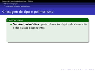 Suporte ` Programa¸˜o Orientada a Objetos
        a         ca
  Quest˜es de projeto
       o
     Checagem de tipo e polimorﬁsmo


Checagem de tipo e polimorﬁsmo

      Polimorﬁsmo
           Vari´vel polim´rﬁca: pode referenciar objetos da classe m˜e
               a           o                                        a
           e das classes descendentes
 