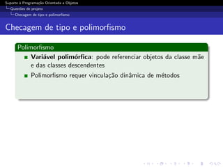 Suporte ` Programa¸˜o Orientada a Objetos
        a         ca
  Quest˜es de projeto
       o
     Checagem de tipo e polimorﬁsmo


Checagem de tipo e polimorﬁsmo

      Polimorﬁsmo
           Vari´vel polim´rﬁca: pode referenciar objetos da classe m˜e
               a           o                                        a
           e das classes descendentes
              Polimorﬁsmo requer vincula¸˜o dinˆmica de m´todos
                                        ca     a         e
 