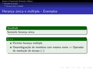 Suporte ` Programa¸˜o Orientada a Objetos
        a         ca
  Quest˜es de projeto
       o
     Heran¸a unica e m´ltipla
          c ´         u


Heran¸a unica e m´ltipla - Exemplos
     c ´         u



      Smalltalk
      Somente heran¸a unica
                   c ´

      C++
         Permite heran¸a m´ltipla
                      c   u
              Desambigua¸˜o de membros com mesmo nome ⇒ Operador
                          ca
              de resolu¸˜o de escopo (::)
                       ca
 