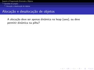 Suporte ` Programa¸˜o Orientada a Objetos
        a         ca
  Quest˜es de projeto
       o
     Aloca¸˜o e desaloca¸˜o de objetos
          ca            ca


Aloca¸˜o e desaloca¸˜o de objetos
     ca            ca

      A aloca¸˜o deve ser apenas dinˆmica na heap (new), ou deve
              ca                    a
      permitir dinˆmica na pilha?
                  a
 