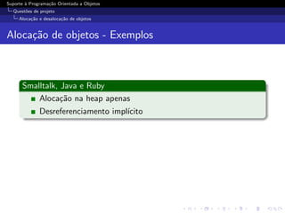 Suporte ` Programa¸˜o Orientada a Objetos
        a         ca
  Quest˜es de projeto
       o
     Aloca¸˜o e desaloca¸˜o de objetos
          ca            ca


Aloca¸˜o de objetos - Exemplos
     ca



      Smalltalk, Java e Ruby
          Aloca¸˜o na heap apenas
                 ca
              Desreferenciamento impl´
                                     ıcito
 