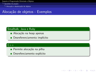 Suporte ` Programa¸˜o Orientada a Objetos
        a         ca
  Quest˜es de projeto
       o
     Aloca¸˜o e desaloca¸˜o de objetos
          ca            ca


Aloca¸˜o de objetos - Exemplos
     ca



      Smalltalk, Java e Ruby
          Aloca¸˜o na heap apenas
                 ca
              Desreferenciamento impl´
                                     ıcito

      C++
         Permite aloca¸˜o na pilha
                      ca
              Desrefenciamento expl´
                                   ıcito
 