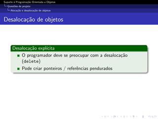 Suporte ` Programa¸˜o Orientada a Objetos
        a         ca
  Quest˜es de projeto
       o
     Aloca¸˜o e desaloca¸˜o de objetos
          ca            ca


Desaloca¸˜o de objetos
        ca



      Desaloca¸˜o expl´
              ca      ıcita
          O programador deve se preocupar com a desaloca¸˜o
                                                        ca
          (delete)
              Pode criar ponteiros / referˆncias pendurados
                                          e
 