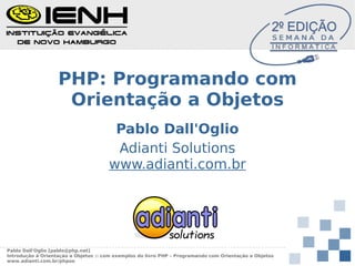 PHP: Programando com
Orientação a Objetos
Pablo Dall'Oglio
Adianti Solutions
www.adianti.com.br

Pablo Dall'Oglio [pablo@php.net]
Introdução à Orientação a Objetos :: com exemplos do livro PHP – Programando com Orientação a Objetos
www.adianti.com.br/phpoo

 