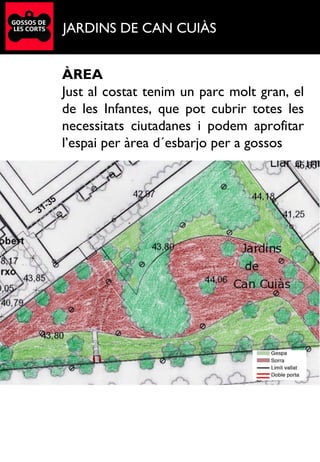 JARDINS DE CAN CUIÀS
ÀREA
Just al costat tenim un parc molt gran, el
de les Infantes, que pot cubrir totes les
necessitats ciutadanes i podem aprofitar
l’espai per àrea d´esbarjo per a gossos
 
