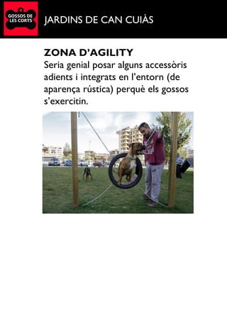 JARDINS DE CAN CUIÀS
ZONA D’AGILITY
Seria genial posar alguns accessòris
adients i integrats en l’entorn (de
aparença rústica) perquè els gossos
s’exercitin.
 