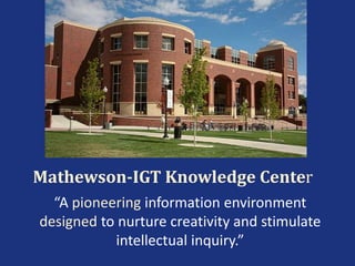 Mathewson-IGT Knowledge Center
“A pioneering information environment
designed to nurture creativity and stimulate
intellectual inquiry.”
 