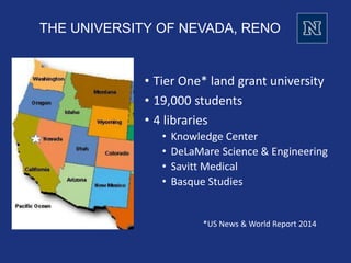 • Tier One* land grant university
• 19,000 students
• 4 libraries
• Knowledge Center
• DeLaMare Science & Engineering
• Savitt Medical
• Basque Studies
THE UNIVERSITY OF NEVADA, RENO
*US News & World Report 2014
 