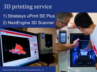 3D printing service
1) Stratasys uPrint SE Plus
2) NextEngine 3D Scanner
Photos by Nick Crowl: http://www.flickr.com/photos/dstl_unr/
 