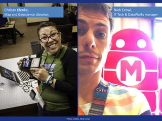 Photo credits, Nick Crowl
Chrissy Klenke,
Map and Geoscience Librarian
Nick Crowl,
IT Tech & DataWorks manager
 