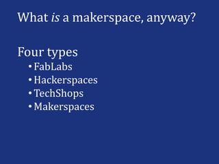 What is a makerspace, anyway?
Four types
•FabLabs
•Hackerspaces
•TechShops
•Makerspaces
 