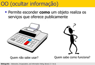 OO (ocultar informação) Permite esconder  como  um objeto realiza os serviços que oferece publicamente Bibliografia  –  Abstraction, Encapsulation, and Information Hiding , Berard, E. V et al. 