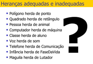 Heranças adequadas e inadequadas Polígono herda de ponto Quadrado herda de retângulo Pessoa herda de animal Computador herda de máquina Classe herda de aluno Voz herda de som Telefone herda de Comunicação Infância herda de FaseDaVida Maguila herda de Lutador 