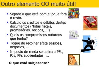 Outro elemento OO muito útil! Separe o que está bom e jogue fora o resto. Calculo os créditos e débitos destes documentos (Notas fiscais, promissórias, recibos, ...) Quais os compromissos noturnos que tenho? Toque de recolher afeta pessoas, negócios, ... Imposto de renda se aplica a PFs, PJs, PFs aposentadas, ... 