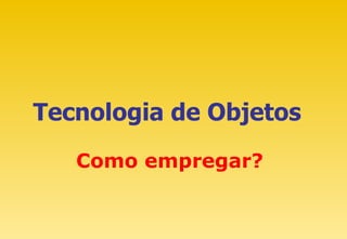 Tecnologia de Objetos Como empregar? 