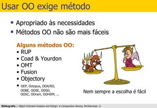 Usar OO exige método Apropriado às necessidades Métodos OO não são mais fáceis Bibliografia –  Object-Oriented Analysis and Design: A Comparative Review,  Brinkkemper, S. 