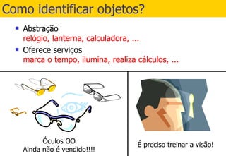 Como identificar objetos? Abstração relógio, lanterna, calculadora, ... Oferece serviços marca o tempo, ilumina, realiza cálculos, ... 